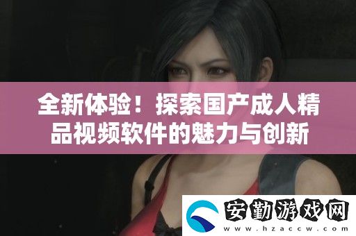 全新體驗(yàn)！探索國(guó)產(chǎn)成人精品視頻軟件的魅力與創(chuàng)新