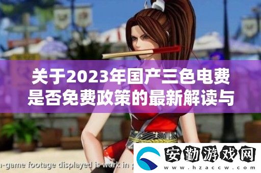 關(guān)于2023年國產(chǎn)三色電費(fèi)是否免費(fèi)政策的最新解讀與分析