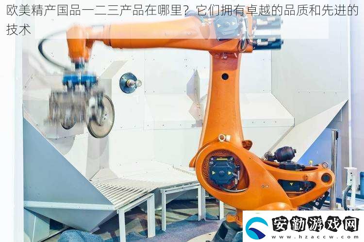 歐美精產(chǎn)國(guó)品一二三產(chǎn)品在哪里它們擁有卓越的品質(zhì)和先進(jìn)的技術(shù)