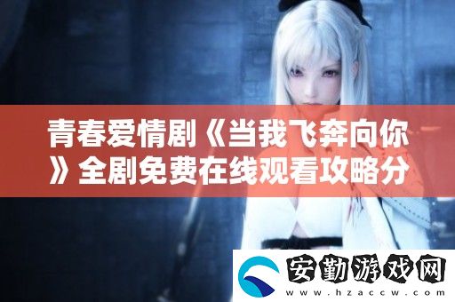 青春愛(ài)情劇當(dāng)我飛奔向你全劇免費(fèi)在線觀看攻略分享