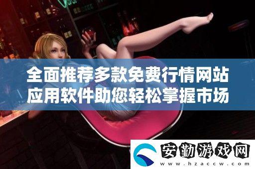 全面推薦多款免費行情站應(yīng)用軟件助您輕松掌握市場動向