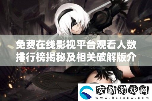 免費在線影視平臺觀看人數(shù)排行榜揭秘及相關(guān)破解版介紹