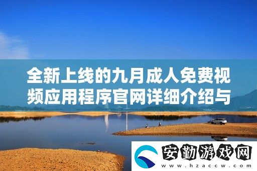 全新上線的九月成人免費(fèi)視頻應(yīng)用程序官詳細(xì)介紹與使用指南