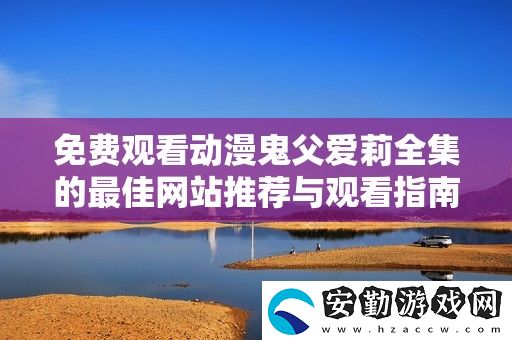 免費(fèi)觀看動(dòng)漫鬼父愛莉全集的最佳站推薦與觀看指南