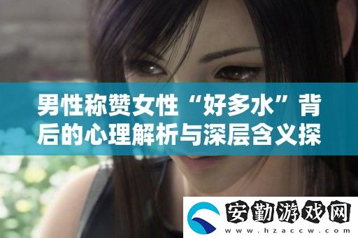 男性稱(chēng)贊女性“好多水”背后的心理解析與深層含義探索