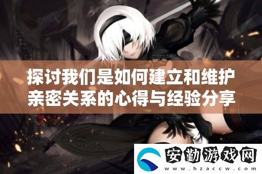 探討我們是如何建立和維護親密關(guān)系的心得與經(jīng)驗分享