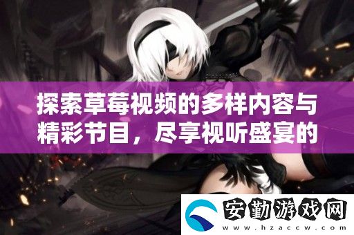 探索草莓視頻的多樣內(nèi)容與精彩節(jié)目