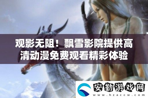 觀影無(wú)阻！飄雪影院提供高清動(dòng)漫免費(fèi)觀看精彩體驗(yàn)