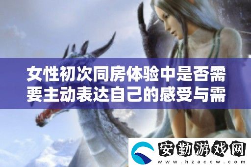 女性初次同房體驗中是否需要主動表達(dá)自己的感受與需求的思考