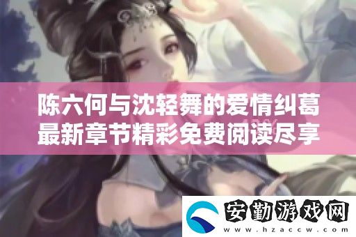 陳六何與沈輕舞的愛情糾葛最新章節(jié)精彩免費(fèi)閱讀盡享浪漫與冒險