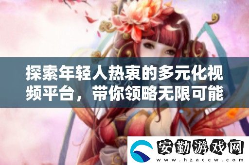 探索年輕人熱衷的多元化視頻平臺(tái)