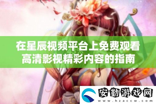 在星辰視頻平臺上免費觀看高清影視精彩內(nèi)容的指南