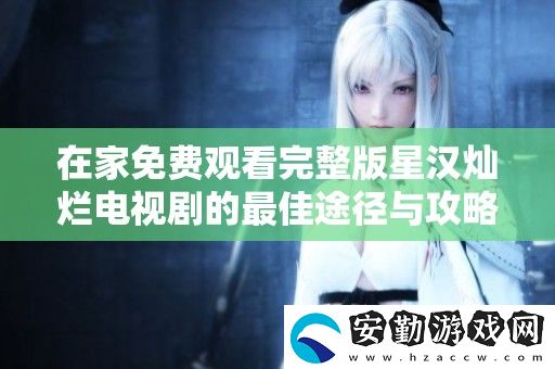 在家免費觀看完整版星漢燦爛電視劇的最佳途徑與攻略分享