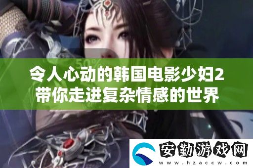 令人心動(dòng)的韓國(guó)電影少婦2帶你走進(jìn)復(fù)雜情感的世界