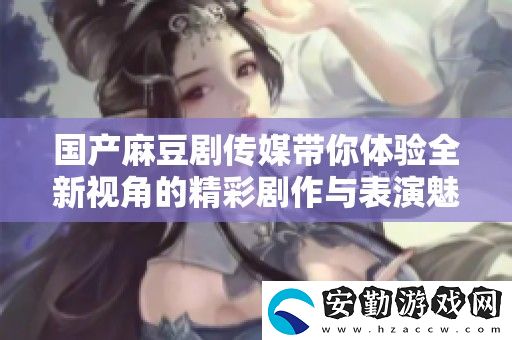 國產(chǎn)麻豆劇傳媒帶你體驗全新視角的精彩劇作與表演魅力