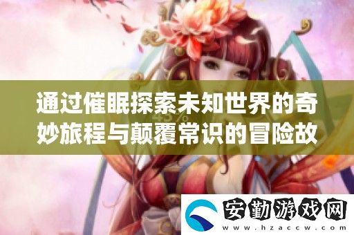 通過催眠探索未知世界的奇妙旅程與顛覆常識(shí)的冒險(xiǎn)故事