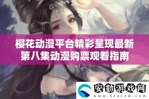 櫻花動(dòng)漫平臺(tái)精彩呈現(xiàn)最新第八集動(dòng)漫購(gòu)票觀看指南