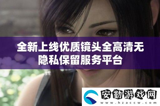 全新上線優(yōu)質(zhì)鏡頭全高清無(wú)隱私保留服務(wù)平臺(tái)
