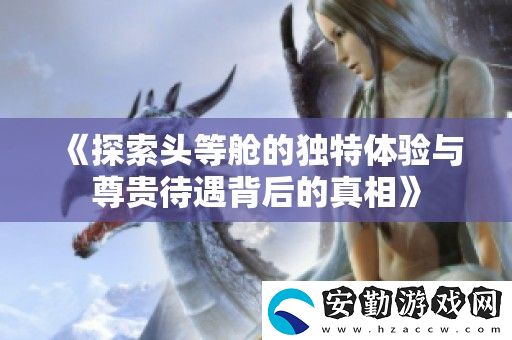 探索頭等艙的獨(dú)特體驗(yàn)與尊貴待遇背后的真相