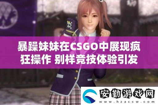 暴躁妹妹在CSGO中展現(xiàn)瘋**作