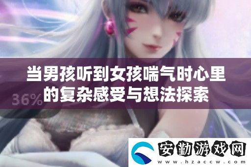 當男孩聽到女孩喘氣時心里的復(fù)雜感受與想法探索