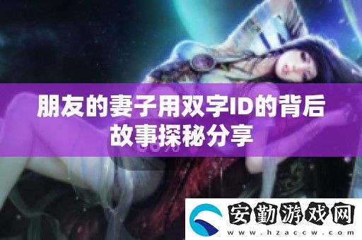 朋友的妻子用雙字ID的背后故事探秘分享