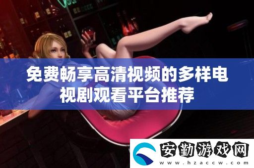 免費(fèi)暢享高清視頻的多樣電視劇觀看平臺(tái)推薦