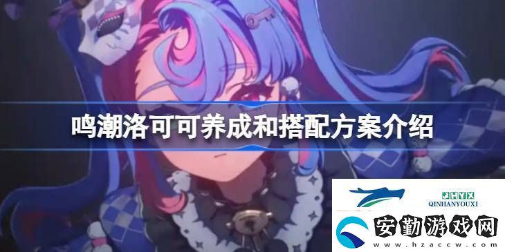 鳴潮洛可可該怎么進行養(yǎng)成和搭配