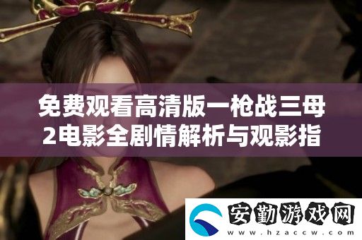 免費(fèi)觀看高清版一槍?xiě)?zhàn)三母2電影全劇情解析與觀影指南