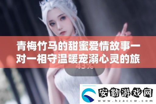 青梅竹**甜蜜愛情故事一對一相守溫暖寵溺心靈的旅程