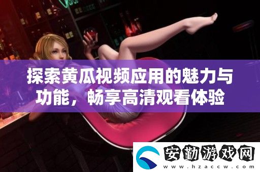 探索黃瓜視頻應(yīng)用的魅力與功能