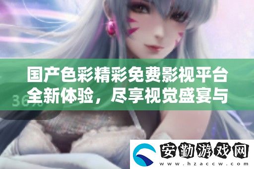 國產(chǎn)色彩精彩免費(fèi)影視平臺(tái)全新體驗(yàn)