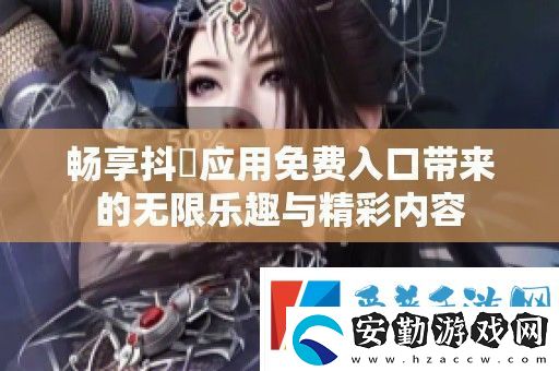 暢享抖抈應(yīng)用免費(fèi)入口帶來的無限樂趣與精彩內(nèi)容