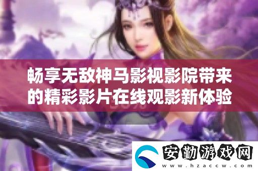 暢享無(wú)敵神馬影視影院帶來(lái)的精彩影片在線觀影新體驗(yàn)