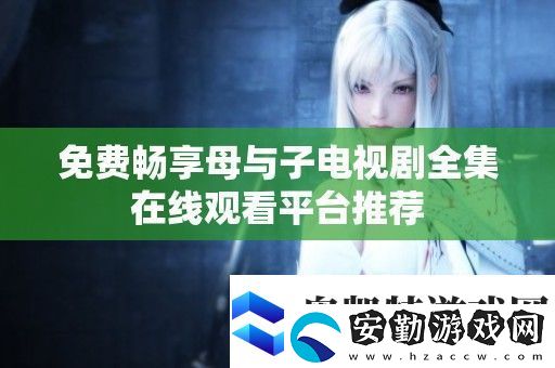 免費(fèi)暢享母與子電視劇全集在線觀看平臺推薦