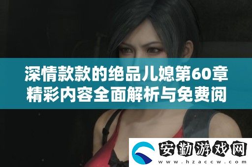 深情款款的絕品兒媳第60章精彩內(nèi)容全面解析與免費閱讀指南