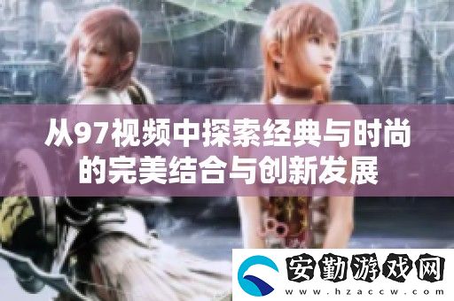 從97視頻中探索經(jīng)典與時尚的完美結(jié)合與創(chuàng)新發(fā)展