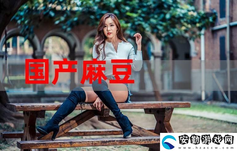 深入探討“免費看國產精品麻豆”的魅力與精彩內容
