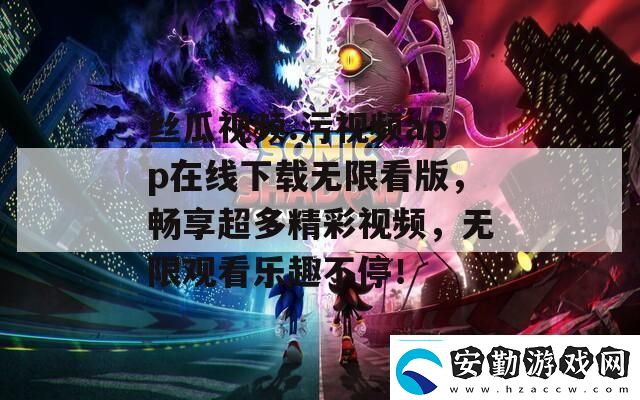 絲瓜視頻.污視頻app在線下載無限看版暢享超多精彩視頻無限觀看樂趣不停！