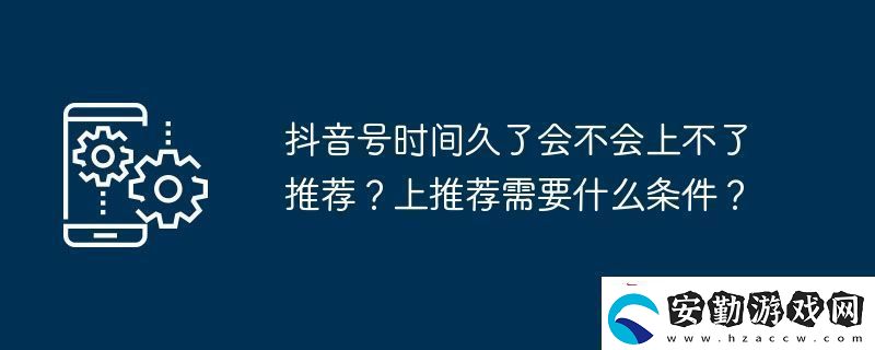抖音號(hào)時(shí)間久了會(huì)不會(huì)上不了推薦
