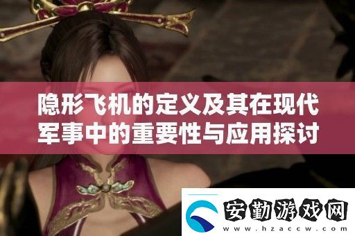 隱形飛機的定義及其在現(xiàn)代軍事中的重要性與應用探討