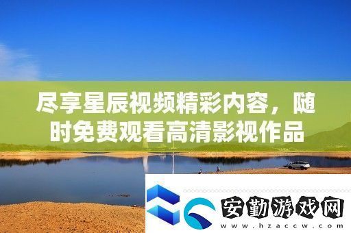 盡享星辰視頻精彩內(nèi)容